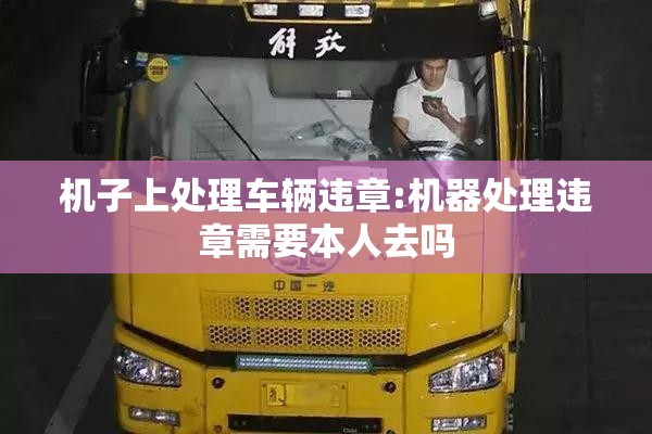 机子上处理车辆违章:机器处理违章需要本人去吗 机子上处理车辆违章:机器处理违章需要本人去吗