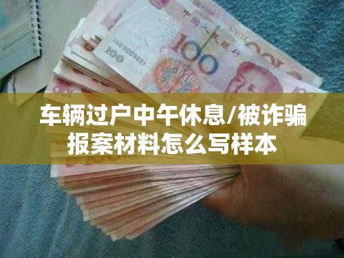 车辆过户中午休息/被诈骗报案材料怎么写样本