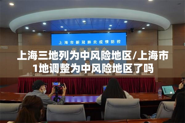 上海三地列为中风险地区/上海市1地调整为中风险地区了吗