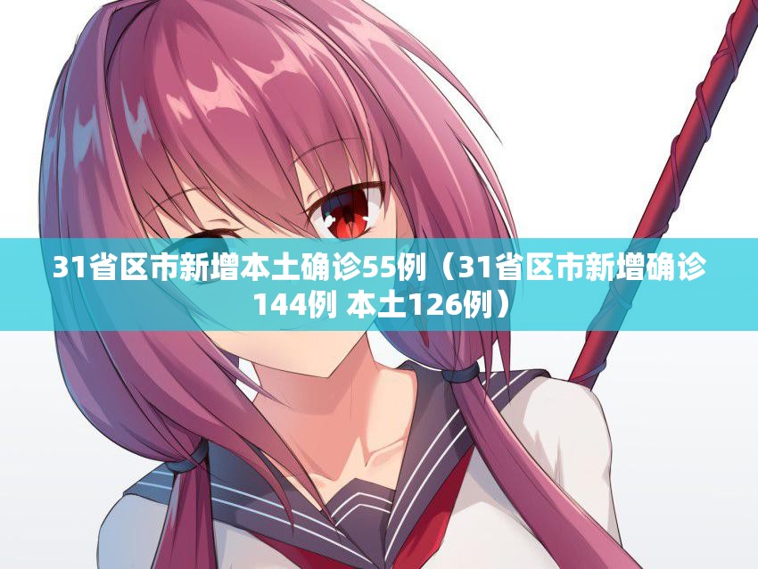 31省区市新增本土确诊55例(31省区市新增确诊144例 本土126例) 31省区市新增本土确诊55例(31省区市新增确诊144例 本土126例)