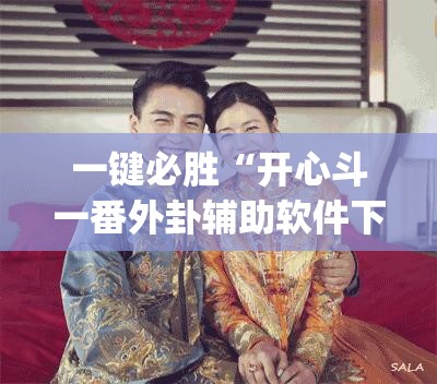 一键必胜“开心斗一番外卦辅助软件下载”(免费)开挂辅助教学(最新辅助开挂教程)