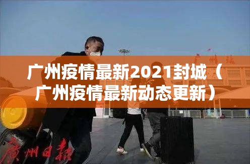 广州疫情最新2021封城(广州疫情最新动态更新) 广州疫情最新2021封城(广州疫情最新动态更新)