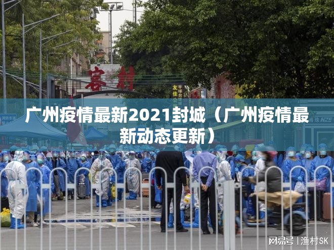 广州疫情最新2021封城(广州疫情最新动态更新) 广州疫情最新2021封城(广州疫情最新动态更新)