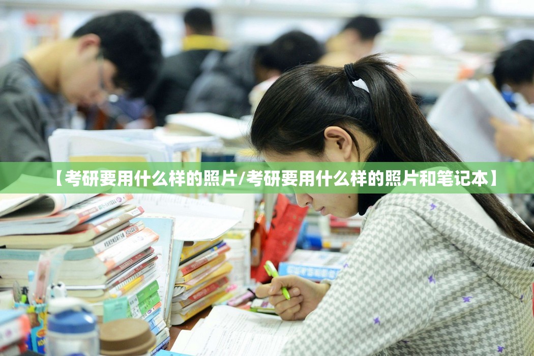 【考研要用什么样的照片/考研要用什么样的照片和笔记本】 【考研要用什么样的照片/考研要用什么样的照片和笔记本】