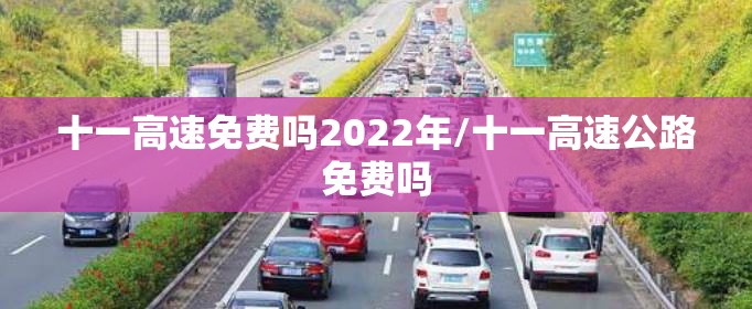 十一高速免费吗2022年/十一高速公路免费吗 十一高速免费吗2022年/十一高速公路免费吗