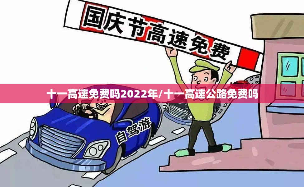 十一高速免费吗2022年/十一高速公路免费吗 十一高速免费吗2022年/十一高速公路免费吗