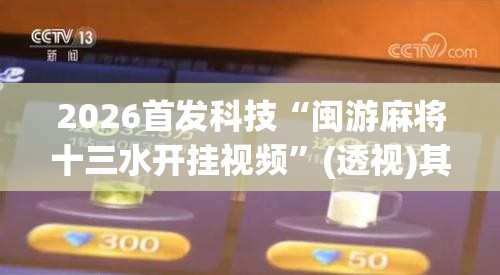 2026首发科技“闽游麻将十三水开挂视频	”(透视)其实确实有挂