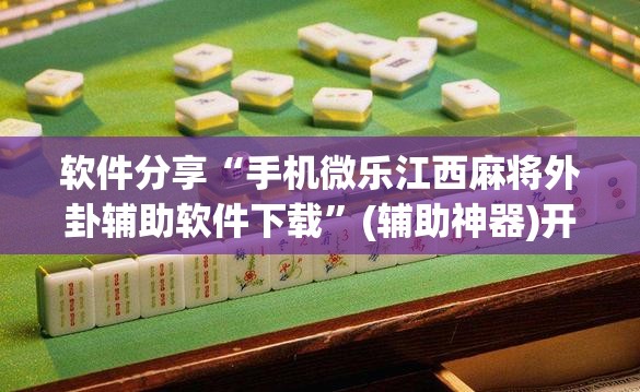 软件分享“手机微乐江西麻将外卦辅助软件下载”(辅助神器)开挂详细教程