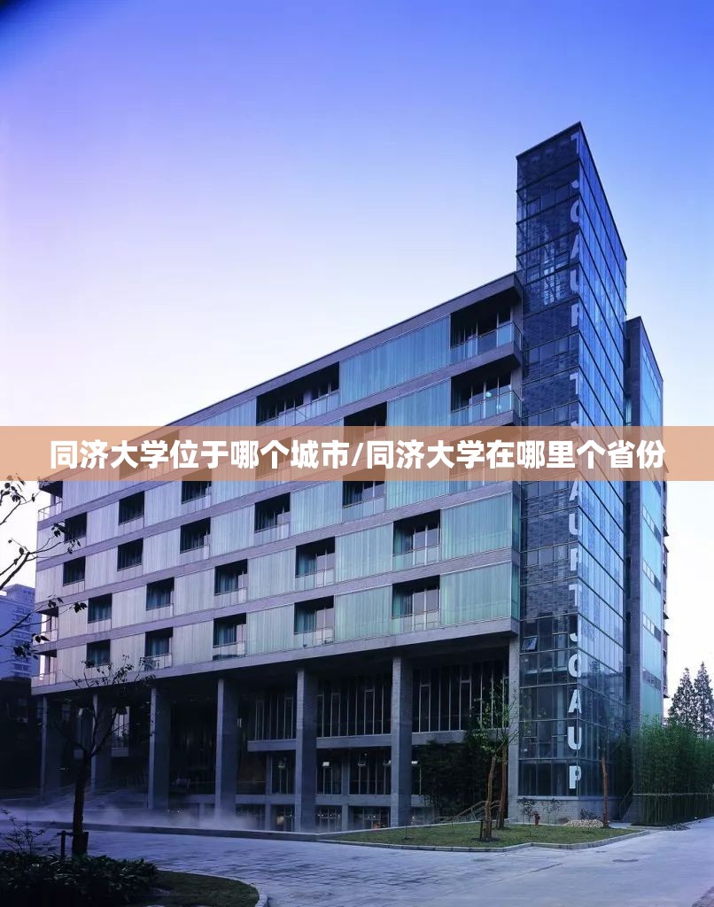 同济大学位于哪个城市/同济大学在哪里个省份 同济大学位于哪个城市/同济大学在哪里个省份