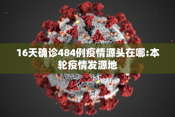 16天确诊484例疫情源头在哪:本轮疫情发源地 16天确诊484例疫情源头在哪:本轮疫情发源地