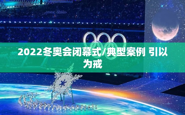 2022冬奥会闭幕式/典型案例 引以为戒
