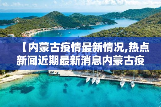 【内蒙古疫情最新情况,热点新闻近期最新消息内蒙古疫情情况】