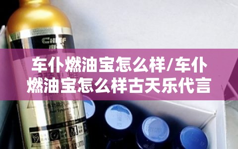 车仆燃油宝怎么样/车仆燃油宝怎么样古天乐代言