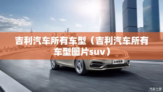吉利汽车所有车型(吉利汽车所有车型图片suv) 吉利汽车所有车型(吉利汽车所有车型图片suv)