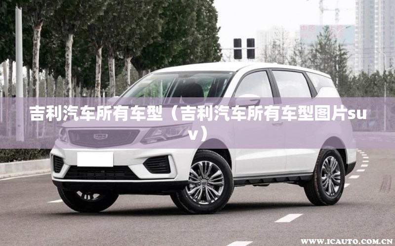 吉利汽车所有车型(吉利汽车所有车型图片suv) 吉利汽车所有车型(吉利汽车所有车型图片suv)