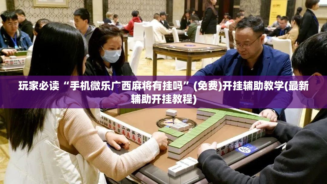 玩家必读“手机微乐广西麻将有挂吗”(免费)开挂辅助教学(最新辅助开挂教程)