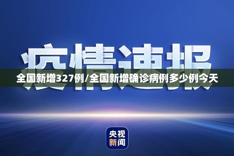 全国新增327例/全国新增确诊病例多少例今天