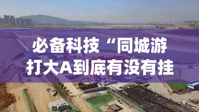 必备科技“同城游打大A到底有没有挂”开挂(透视)最新辅助详细