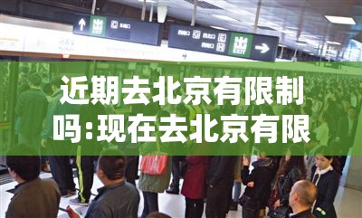 近期去北京有限制吗:现在去北京有限制吗?