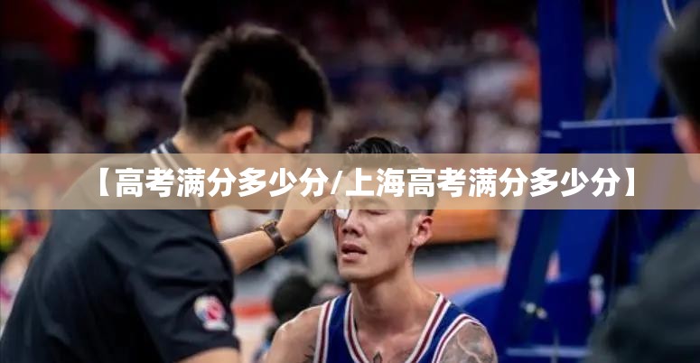 【高考满分多少分/上海高考满分多少分】 【高考满分多少分/上海高考满分多少分】