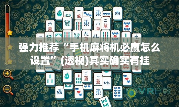 强力推荐“手机麻将机必赢怎么设置”(透视)其实确实有挂
