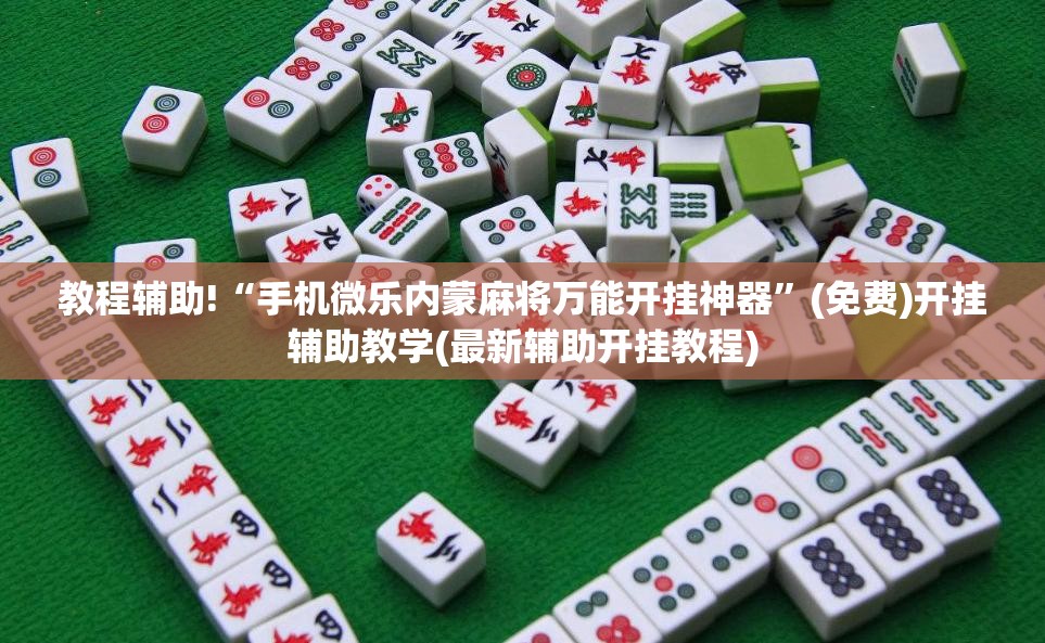 教程辅助!“手机微乐内蒙麻将万能开挂神器	”(免费)开挂辅助教学(最新辅助开挂教程)