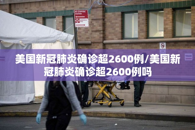 美国新冠肺炎确诊超2600例/美国新冠肺炎确诊超2600例吗 美国新冠肺炎确诊超2600例/美国新冠肺炎确诊超2600例吗