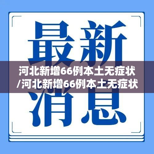 河北新增66例本土无症状/河北新增66例本土无症状病例 河北新增66例本土无症状/河北新增66例本土无症状病例
