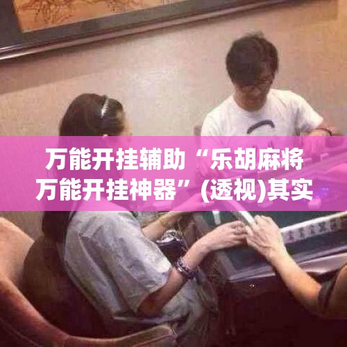 万能开挂辅助“乐胡麻将万能开挂神器”(透视)其实确实有挂
