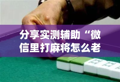 分享实测辅助“微信里打麻将怎么老输	”(透视)其实确实有挂