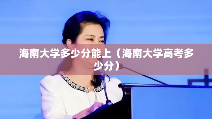海南大学多少分能上(海南大学高考多少分) 海南大学多少分能上(海南大学高考多少分)