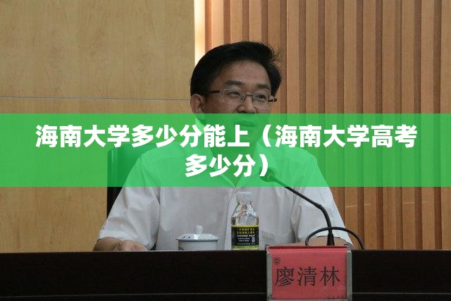 海南大学多少分能上(海南大学高考多少分) 海南大学多少分能上(海南大学高考多少分)