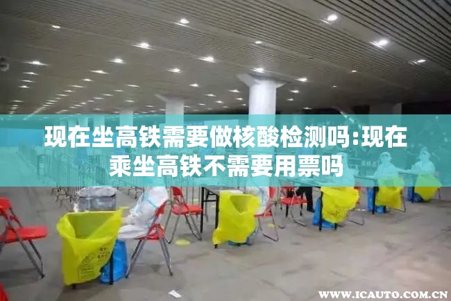 现在坐高铁需要做核酸检测吗:现在乘坐高铁不需要用票吗 现在坐高铁需要做核酸检测吗:现在乘坐高铁不需要用票吗