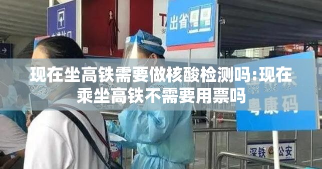 现在坐高铁需要做核酸检测吗:现在乘坐高铁不需要用票吗 现在坐高铁需要做核酸检测吗:现在乘坐高铁不需要用票吗