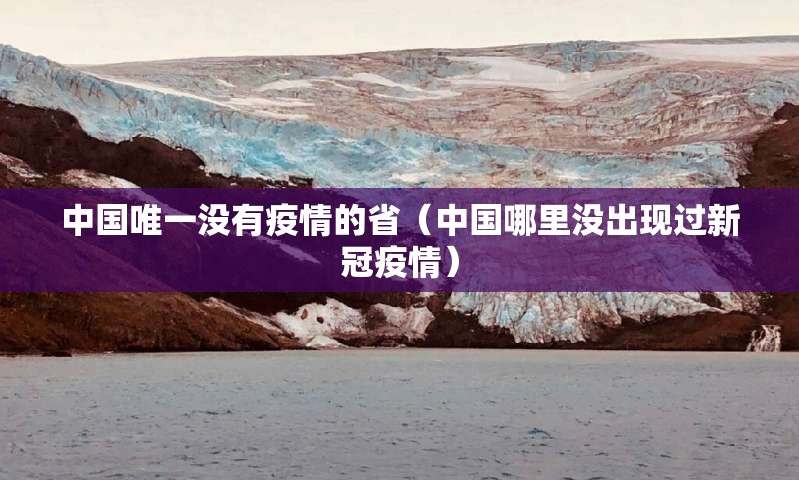 中国唯一没有疫情的省(中国哪里没出现过新冠疫情) 中国唯一没有疫情的省(中国哪里没出现过新冠疫情)