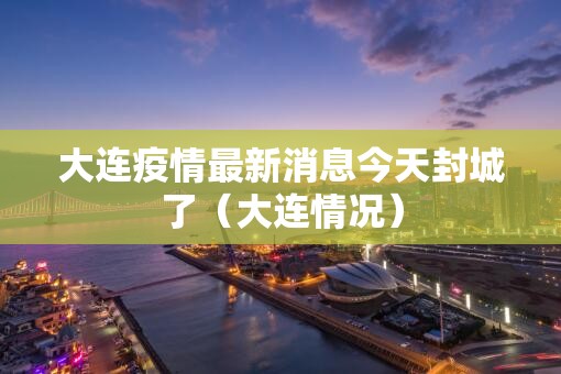 大连疫情最新消息今天封城了（大连情况）