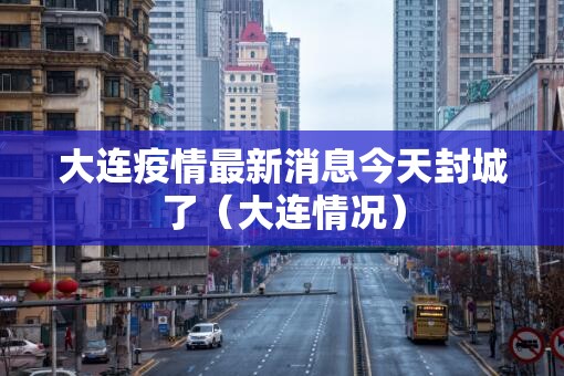 大连疫情最新消息今天封城了（大连情况）