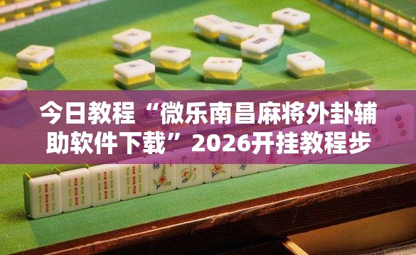 今日教程“微乐南昌麻将外卦辅助软件下载”2026开挂教程步骤