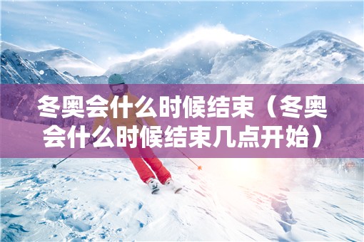 冬奥会什么时候结束(冬奥会什么时候结束几点开始) 冬奥会什么时候结束(冬奥会什么时候结束几点开始)