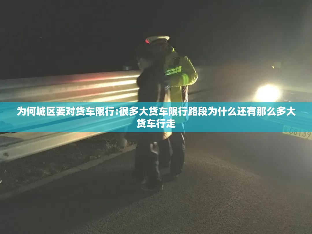 为何城区要对货车限行:很多大货车限行路段为什么还有那么多大货车行走 为何城区要对货车限行:很多大货车限行路段为什么还有那么多大货车行走