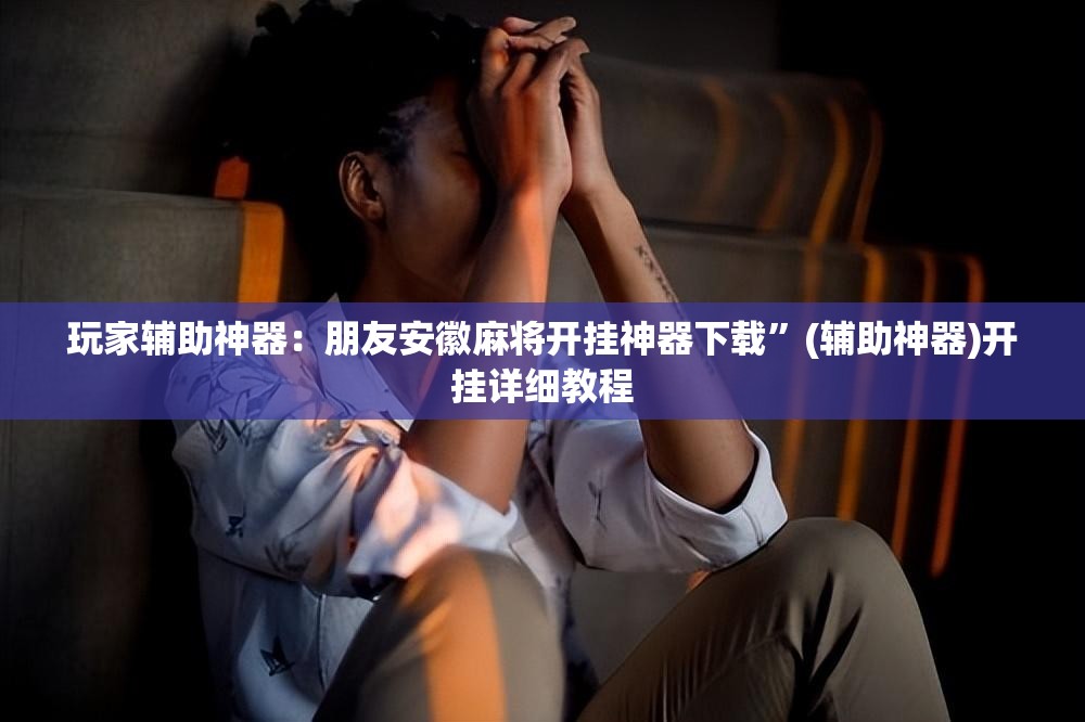 玩家辅助神器：朋友安徽麻将开挂神器下载	”(辅助神器)开挂详细教程