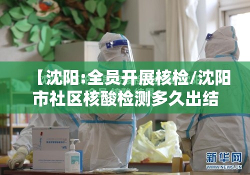 【沈阳:全员开展核检/沈阳市社区核酸检测多久出结果】 【沈阳:全员开展核检/沈阳市社区核酸检测多久出结果】
