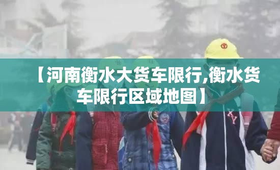 【河南衡水大货车限行,衡水货车限行区域地图】