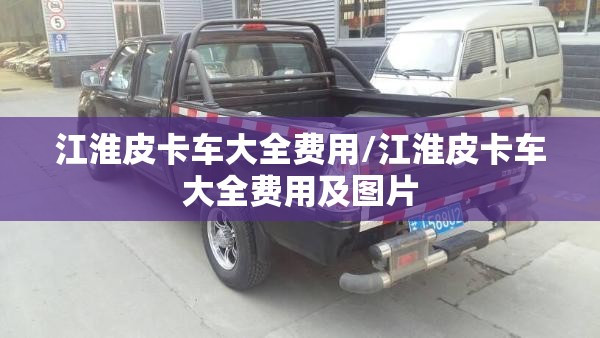 江淮皮卡车大全费用/江淮皮卡车大全费用及图片 江淮皮卡车大全费用/江淮皮卡车大全费用及图片