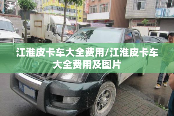 江淮皮卡车大全费用/江淮皮卡车大全费用及图片 江淮皮卡车大全费用/江淮皮卡车大全费用及图片