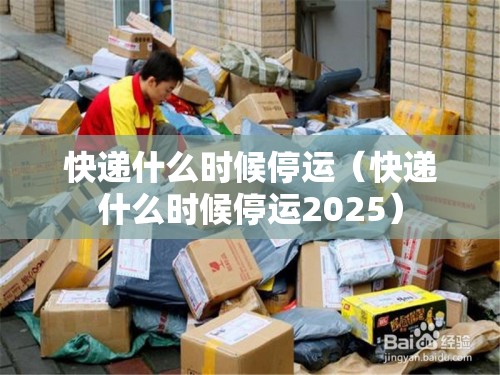 快递什么时候停运(快递什么时候停运2025) 快递什么时候停运(快递什么时候停运2025)