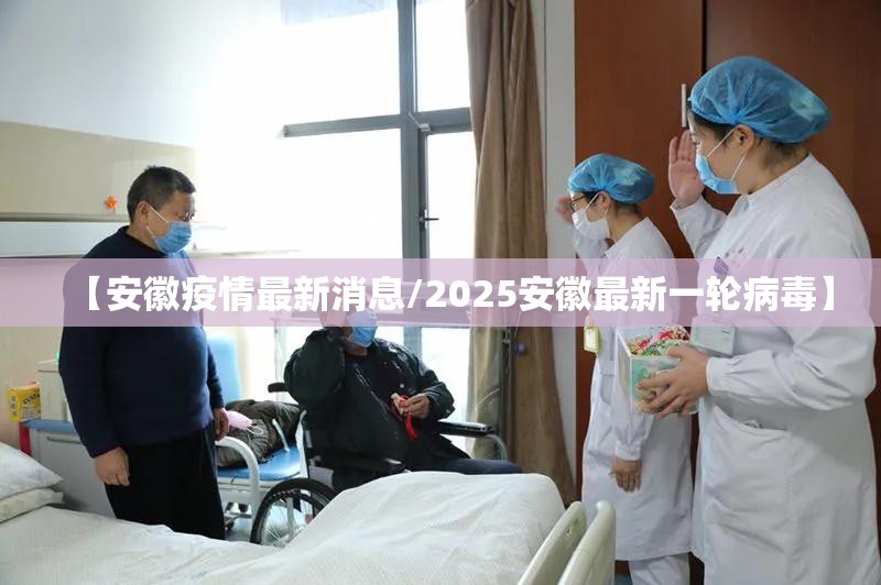 【安徽疫情最新消息/2025安徽最新一轮病毒】