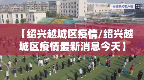 【绍兴越城区疫情/绍兴越城区疫情最新消息今天】 【绍兴越城区疫情/绍兴越城区疫情最新消息今天】