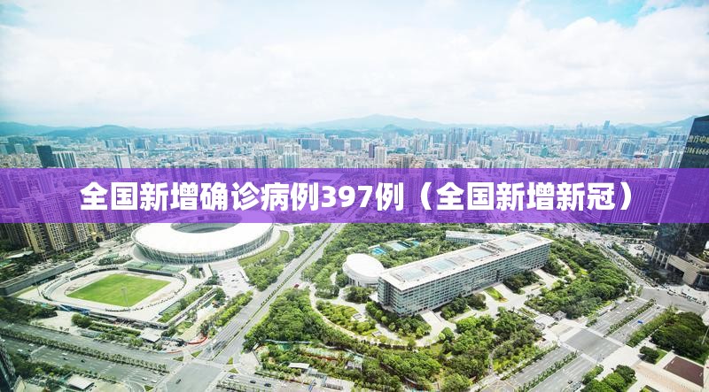 全国新增确诊病例397例（全国新增新冠）