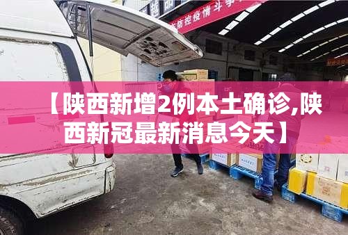 【陕西新增2例本土确诊,陕西新冠最新消息今天】 【陕西新增2例本土确诊,陕西新冠最新消息今天】